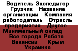 Водитель-Экспедитор-Грузчик › Название организации ­ Компания-работодатель › Отрасль предприятия ­ Другое › Минимальный оклад ­ 1 - Все города Работа » Вакансии   . Крым,Украинка